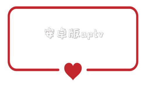 安卓版aptvaptv安卓能用吗