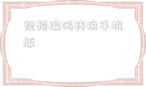 视频编码转换手机版视频编码转换器免费版