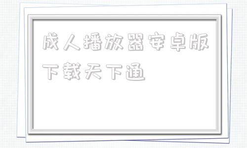 成人播放器安卓版下载天下通安卓手机播放器apk官方下载